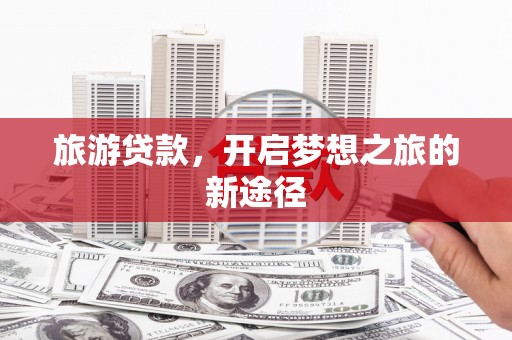 雅安旅游贷款，开启梦想之旅的新途径