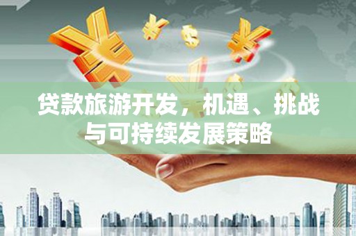 雅安贷款旅游开发，机遇、挑战与可持续发展策略