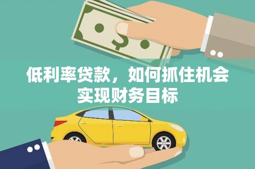 雅安低利率贷款，如何抓住机会实现财务目标