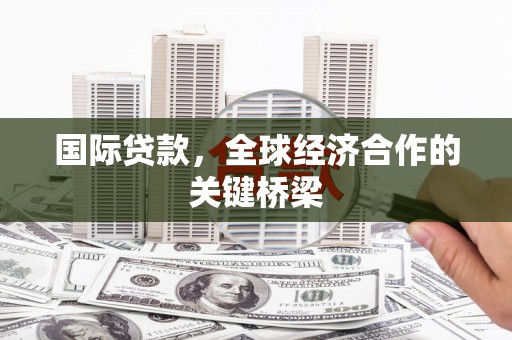 雅安国际贷款，全球经济合作的关键桥梁