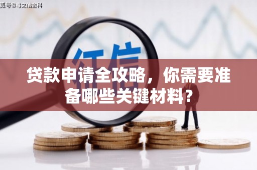 雅安贷款申请全攻略，你需要准备哪些关键材料？