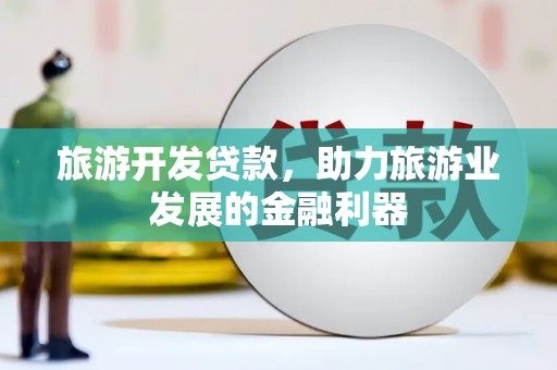雅安旅游开发贷款，助力旅游业发展的金融利器