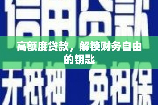 雅安高额度贷款，解锁财务自由的钥匙