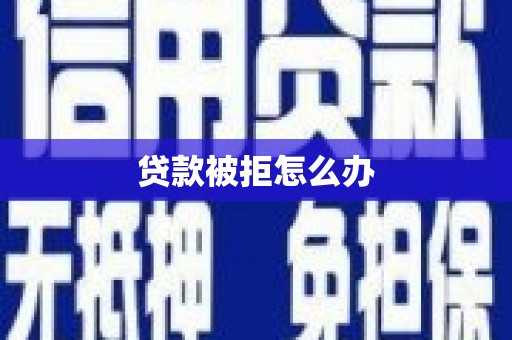 雅安贷款被拒怎么办