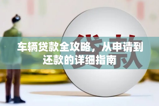 雅安车辆贷款全攻略，从申请到还款的详细指南