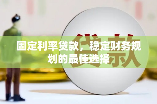 雅安固定利率贷款，稳定财务规划的最佳选择