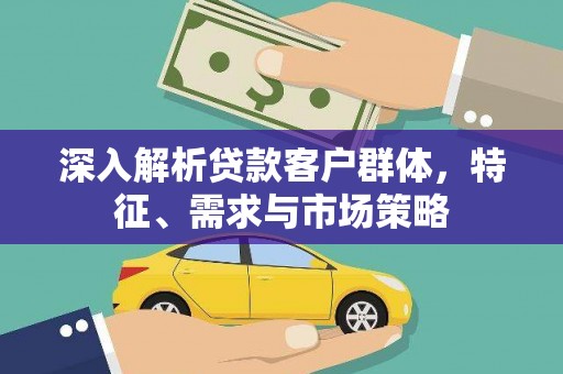 雅安深入解析贷款客户群体，特征、需求与市场策略