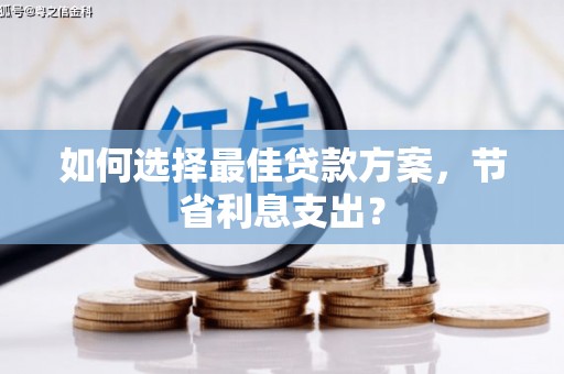 雅安如何选择最佳贷款方案，节省利息支出？