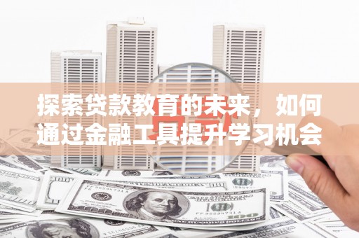 雅安探索贷款教育的未来，如何通过金融工具提升学习机会