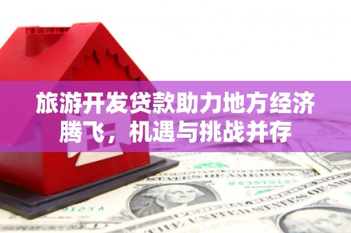 雅安旅游开发贷款助力地方经济腾飞，机遇与挑战并存