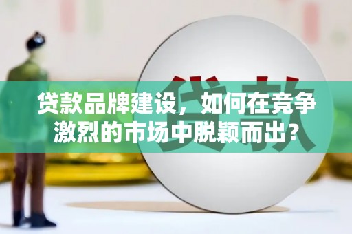 雅安贷款品牌建设，如何在竞争激烈的市场中脱颖而出？