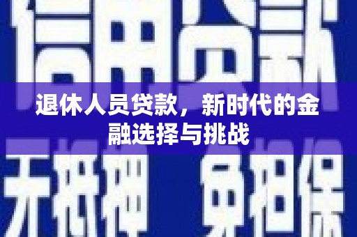 雅安退休人员贷款，新时代的金融选择与挑战