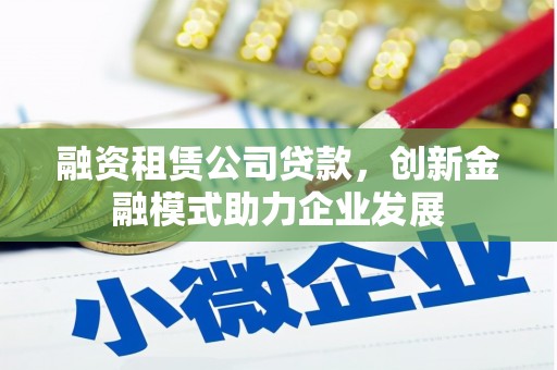 雅安融资租赁公司贷款，创新金融模式助力企业发展