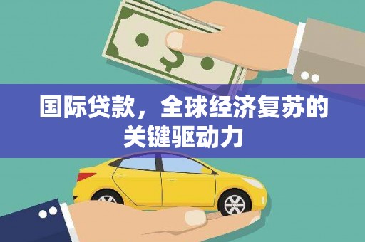 雅安国际贷款，全球经济复苏的关键驱动力