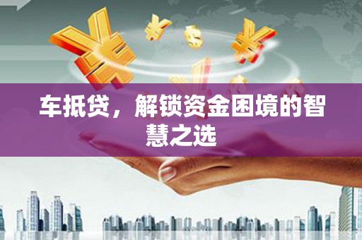 雅安车抵贷，解锁资金困境的智慧之选