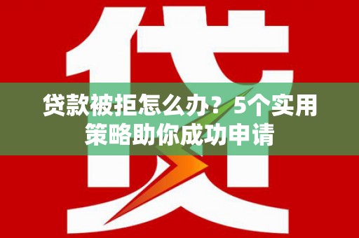雅安贷款被拒怎么办？5个实用策略助你成功申请