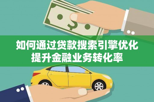 雅安如何通过贷款搜索引擎优化提升金融业务转化率