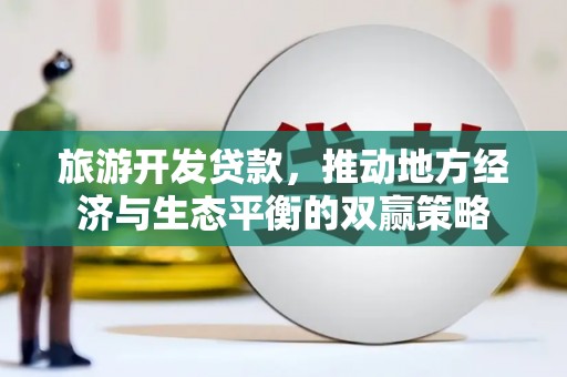 雅安旅游开发贷款，推动地方经济与生态平衡的双赢策略