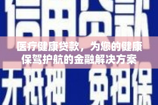 雅安医疗健康贷款，为您的健康保驾护航的金融解决方案