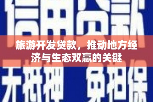 雅安旅游开发贷款，推动地方经济与生态双赢的关键