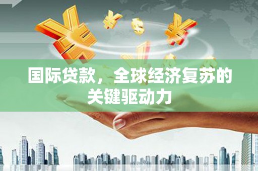 雅安国际贷款，全球经济复苏的关键驱动力