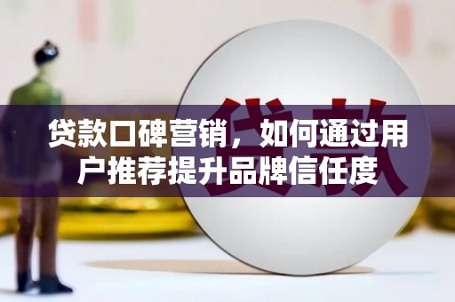 雅安贷款口碑营销，如何通过用户推荐提升品牌信任度