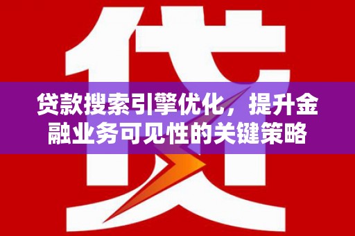雅安贷款搜索引擎优化，提升金融业务可见性的关键策略