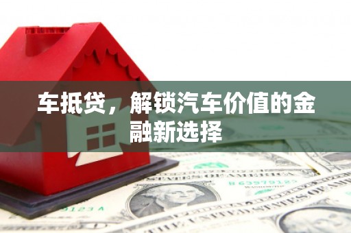 雅安车抵贷，解锁汽车价值的金融新选择