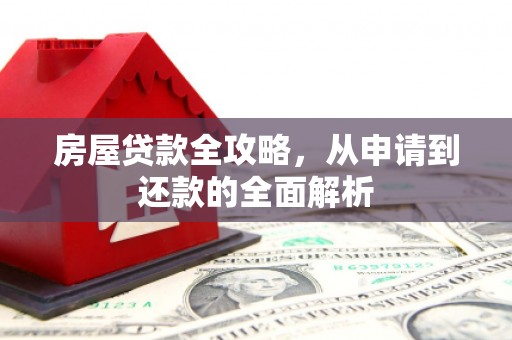雅安房屋贷款全攻略，从申请到还款的全面解析
