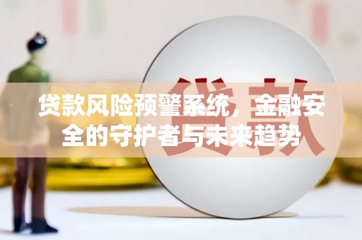 雅安贷款风险预警系统，金融安全的守护者与未来趋势