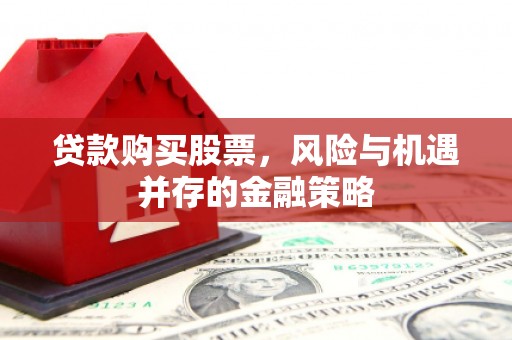 雅安贷款购买股票，风险与机遇并存的金融策略