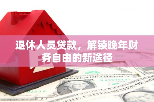 雅安退休人员贷款，解锁晚年财务自由的新途径