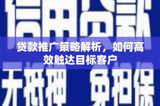 雅安贷款推广策略解析，如何高效触达目标客户