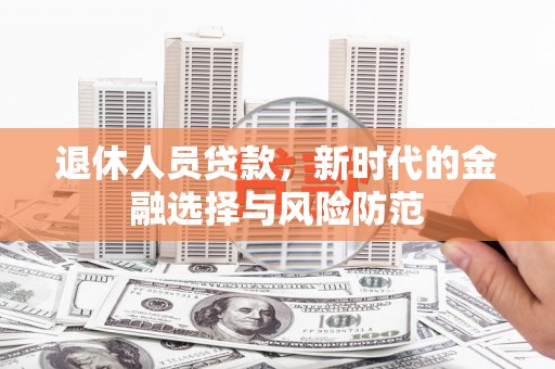 雅安退休人员贷款，新时代的金融选择与风险防范