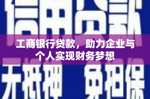 雅安工商银行贷款，助力企业与个人实现财务梦想