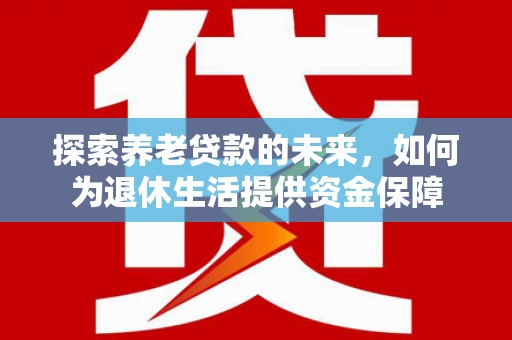 雅安探索养老贷款的未来，如何为退休生活提供资金保障