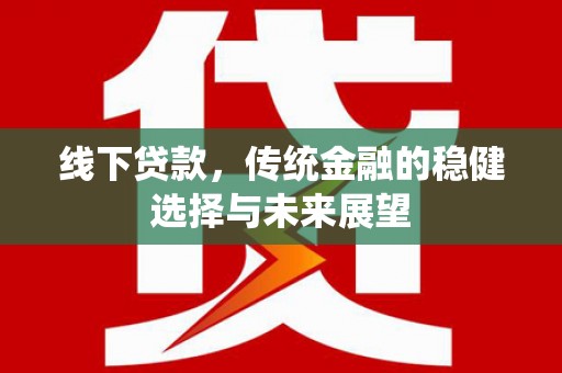 雅安线下贷款，传统金融的稳健选择与未来展望