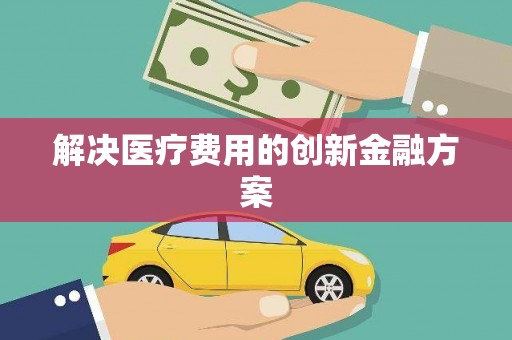 雅安解决医疗费用的创新金融方案
