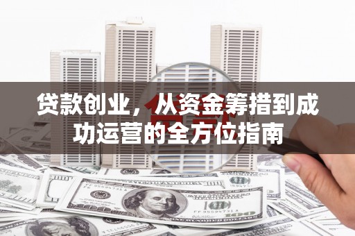 雅安贷款创业，从资金筹措到成功运营的全方位指南