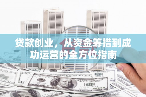 雅安贷款创业，从资金筹措到成功运营的全方位指南