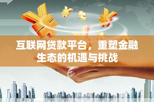雅安互联网贷款平台，重塑金融生态的机遇与挑战