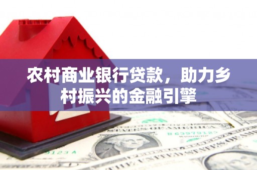 雅安农村商业银行贷款，助力乡村振兴的金融引擎