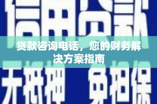 雅安贷款咨询电话，您的财务解决方案指南