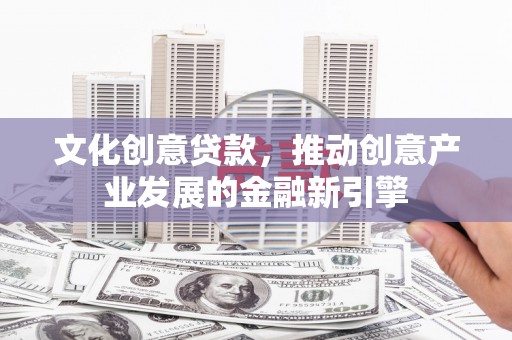 雅安文化创意贷款，推动创意产业发展的金融新引擎