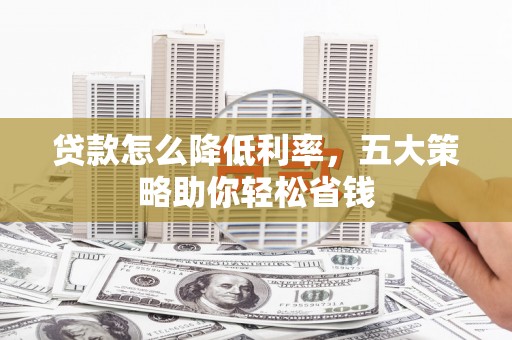 雅安贷款怎么降低利率，五大策略助你轻松省钱