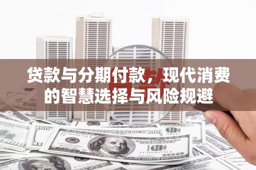 雅安贷款与分期付款，现代消费的智慧选择与风险规避