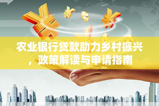 雅安农业银行贷款助力乡村振兴，政策解读与申请指南
