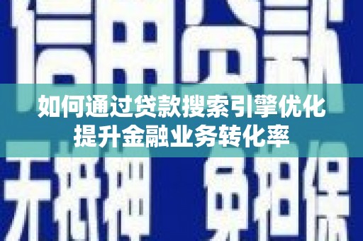 雅安如何通过贷款搜索引擎优化提升金融业务转化率