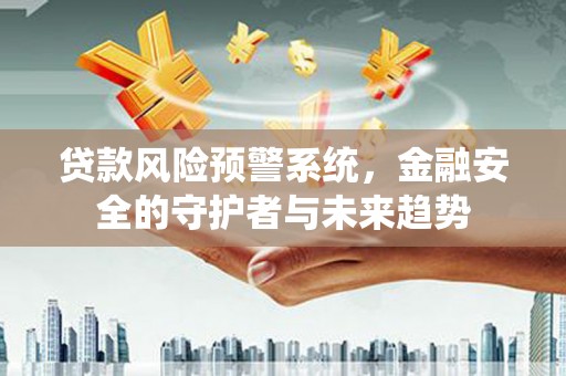 雅安贷款风险预警系统，金融安全的守护者与未来趋势