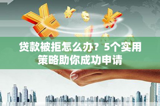 雅安贷款被拒怎么办？5个实用策略助你成功申请